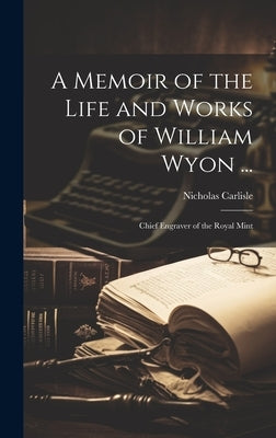 A Memoir of the Life and Works of William Wyon ...: Chief Engraver of the Royal Mint by Carlisle, Nicholas