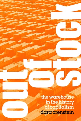 Out of Stock: The Warehouse in the History of Capitalism by Orenstein, Dara