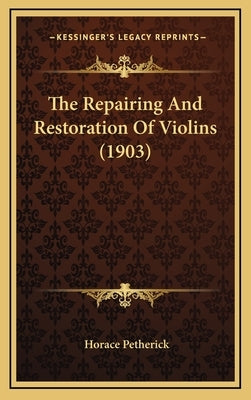 The Repairing And Restoration Of Violins (1903) by Petherick, Horace