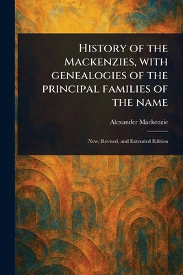 History of the Mackenzies, With Genealogies of the Principal Families of the Name by MacKenzie, Alexander