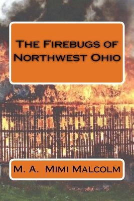 The Firebugs of Northwest Ohio by Malcolm, M. a.