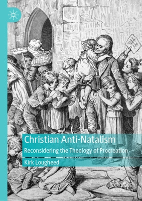 Christian Anti-Natalism: Reconsidering the Theology of Procreation by Lougheed, Kirk
