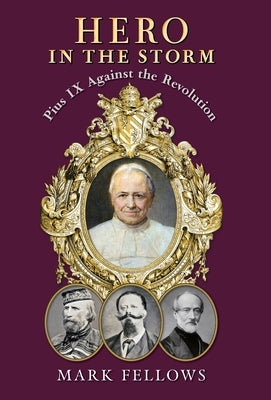Hero in the Storm: Pius IX Against the Revolution by Fellows, Mark