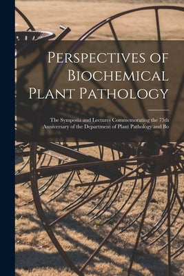 Perspectives of Biochemical Plant Pathology: the Symposia and Lectures Commemorating the 75th Anniversary of the Department of Plant Pathology and Bo by Anonymous