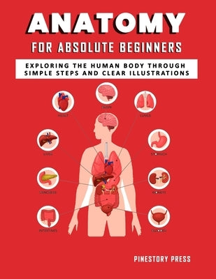 Anatomy for Absolute Beginners: Exploring the Human Body Through Simple Steps and Clear Illustrations by Press, Pinestory