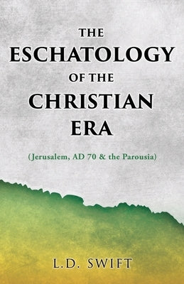 The Eschatology of the Christian Era: (Jerusalem, AD 70 & the Parousia) by Swift, L. D.