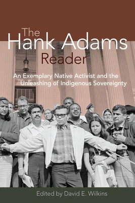 The Hank Adams Reader: An Exemplary Native Activist and the Unleashing of Indigenous Sovereignty by Wilkins, David E.