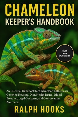 Chameleon Keeper's Handbook: An Essential Handbook for Chameleon Enthusiasts Covering Housing, Diet, Health Issues, Ethical Breeding, Legal Concerns, by Hooks, Ralph