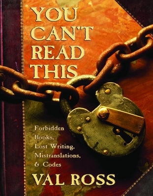 You Can't Read This: Forbidden Books, Lost Writing, Mistranslations, and Codes by Ross, Val