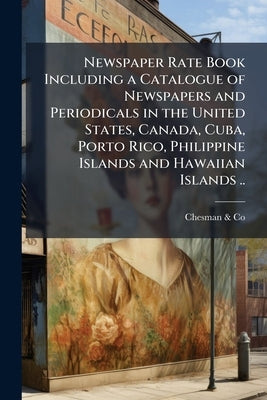 Newspaper Rate Book Including a Catalogue of Newspapers and Periodicals in the United States, Canada, Cuba, Porto Rico, Philippine Islands and Hawaiia by &. Co, Chesman