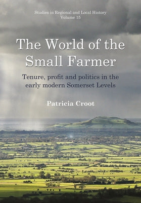 The World of the Small Farmer: Tenure, Profit and Politics in the Early-Modern Somerset Levels by Croot, Patricia