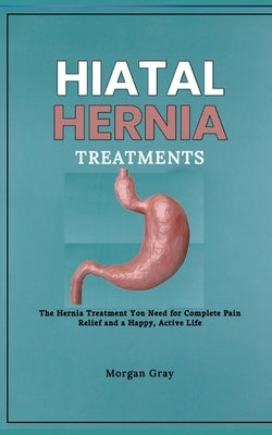 Hiatal Hernia Treatments: The Hernia Treatment You Need for Complete Pain Relief and a Happy, Active Life by Gray, Morgan
