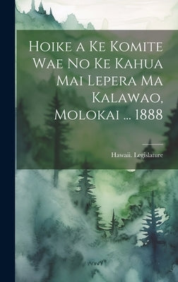 Hoike a Ke Komite Wae No Ke Kahua Mai Lepera Ma Kalawao, Molokai ... 1888 by Hawaii Legislature