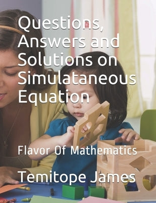 Questions, Answers and Solutions on Simulataneous Equation: Flavor Of Mathematics by James, Temitope