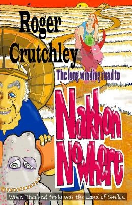 The Long Winding Road to Nakhon Nowhere: When Thailand Truly was the Land of Smiles by Crutchley, Roger