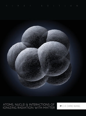 Atoms, Nuclei, and Interactions of Ionizing Radiation with Matter by Wang, C-K Chris