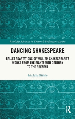 Dancing Shakespeare: Ballet Adaptations of William Shakespeare's Works from the Eighteenth Century to the Present by B?hrle, Iris Julia