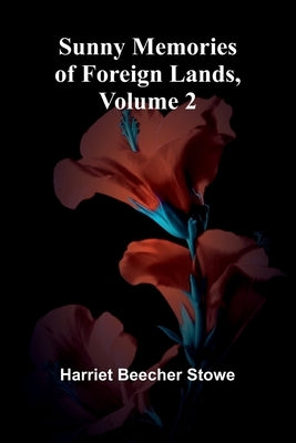 Sunny Memories of Foreign Lands, Volume 2 by Stowe, Harriet Beecher