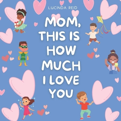 Mom, This Is How Much I Love You: Celebrate Mother's Day with a story that touches the heart and uplifts the soul. by Reid, Lucinda