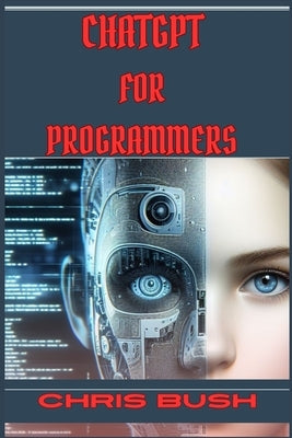 ChatGPT for Programmers: Enhance Your Coding Skills and Boost Productivity with AI-Powered Assistance (2024 Guide) by Bush, Chris