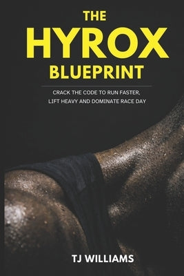 The Hyrox Blueprint: Crack the Code to Run Faster, Lift Heavy and Dominate Race Day by Williams, Tj