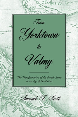 From Yorktown to Valmy: The Transformation of the French Army in an Age of Revolution by Scott, Samuel F.