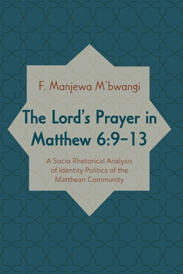 The Lord's Prayer in Matthew 6:9-13: A Socio-Rhetorical Analysis of Identity Politics of the Matthean Community by M'Bwangi, F. Manjewa