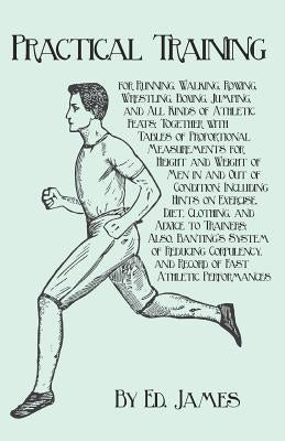 Practical Training for Running, Walking, Rowing, Wrestling, Boxing, Jumping, and All Kinds of Athletic Feats; Together with Tables of Proportional Mea by James, Ed