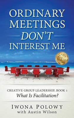 Ordinary Meetings DON'T Interest Me!: What Is Facilitation? by Wilson, Austin