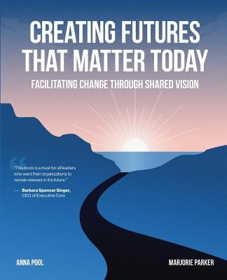 Creating Futures that Matter Today: Facilitating Change through Shared Vision by Pool, Anna