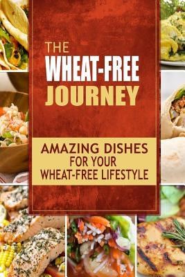 The Wheat-Free Journey - Amazing Dishes for your Wheat-Free Lifestyle: Looking to a a whole new way of cooking and live a balanced wheat-free lifestyl by Wheat Free Cookbook