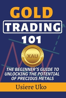 Gold Trading 101: The Beginner's Guide to Unlocking the Potential of Precious Metals by Uko, Usiere