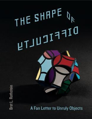 The Shape of Difficulty: A Fan Letter to Unruly Objects by Rothstein, Bret L.