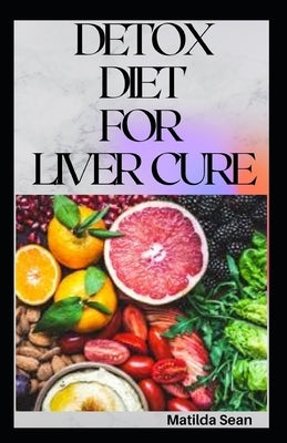 Detox Diet for Liver Cure: Guides on how to cure diseases and burn fatty acid with a delicious meal plan recipes by Sean, Matilda