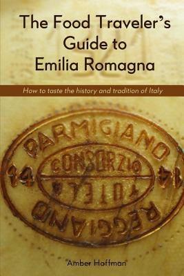 The Food Traveler's Guide to Emilia Romagna: Tasting the history and tradition of Italy by Amber, Hoffman