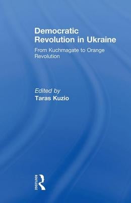 Democratic Revolution in Ukraine: From Kuchmagate to Orange Revolution by Kuzio, Taras