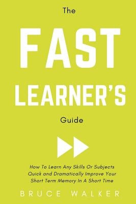 The Fast Learner's Guide - How to Learn Any Skills or Subjects Quick and Dramatically Improve Your Short-Term Memory in a Short Time by Walker, Bruce