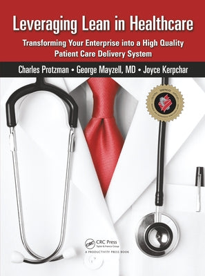 Leveraging Lean in Healthcare: Transforming Your Enterprise Into a High Quality Patient Care Delivery System by Protzman, Charles