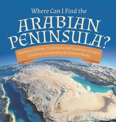 Where Can I Find the Arabian Peninsula? Arabian Custom, Traditions and Location Grade 6 Children's Geography & Cultures Books by Baby Professor