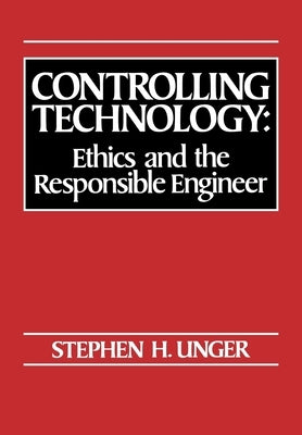 Controlling Technology: Ethics and the Responsible Engineer by Unger, Stephen H.