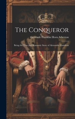 The Conqueror: Being the True and Romantic Story of Alexander Hamilton by Atherton, Gertrude Franklin Horn