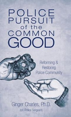 Police Pursuit of the Common Good: Reforming & Restoring Police Community by Charles, Ginger