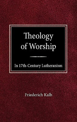 The Theology of Worship in 17th Century Lutheranism by Kalb, Freiderich