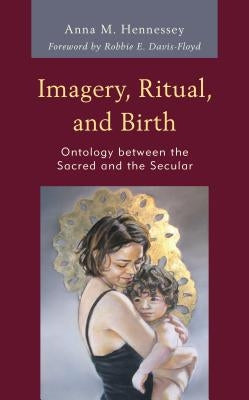 Imagery, Ritual, and Birth: Ontology Between the Sacred and the Secular by Hennessey, Anna M.