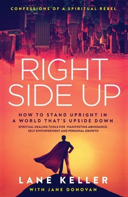 Right Side Up: How to Stand Upright in an Upside Down World: Spiritual Healing Tools for Manifesting Abundance, Self Empowerment and Personal Growth by Keller, Lane
