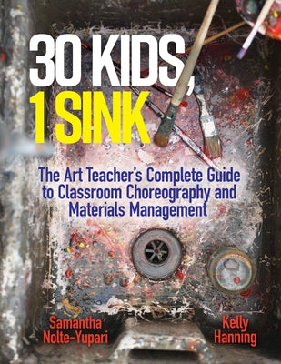 30 Kids, 1 Sink: The Art Teacher's Complete Guide to Classroom Choreography and Materials Management by Nolte-Yupari, Samantha