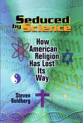 Seduced by Science: How American Religion Has Lost Its Way by Goldberg, Steven
