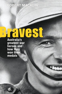 Bravest: Australia's Greatest War Heroes and How They Won Their Medals by Macklin, Robert