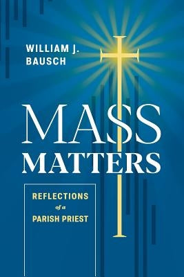 Mass Matters: Reflections of a Parish Priest by Bausch, William J.
