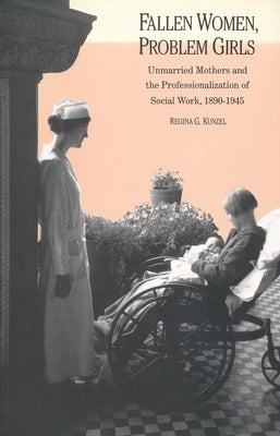 Fallen Women, Problem Girls: Unmarried Mothers and the Professionalization of Social Work, 1890-1945 by Kunzel, Regina G.